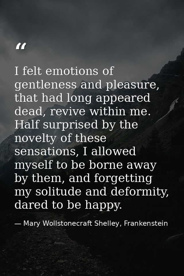 I felt emotions of gentleness and pleasure, that had long appeared dead, revive within me. Half surprised by the novelty — Mary Wollstonecraft Shelley, Frankenstein