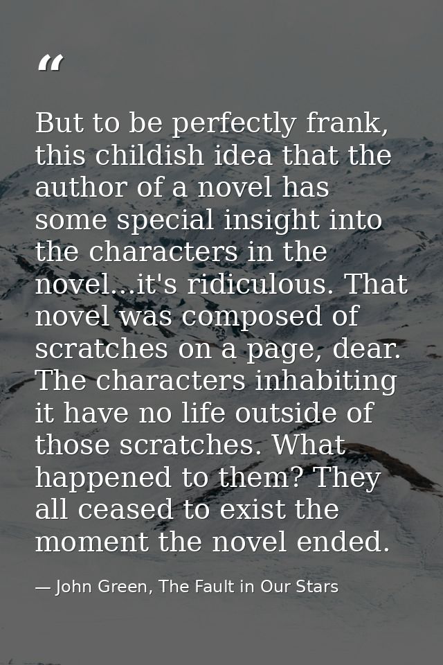 But to be perfectly frank, this childish idea that the author of a novel has some special insight into the characters in — John Green, The Fault in Our Stars