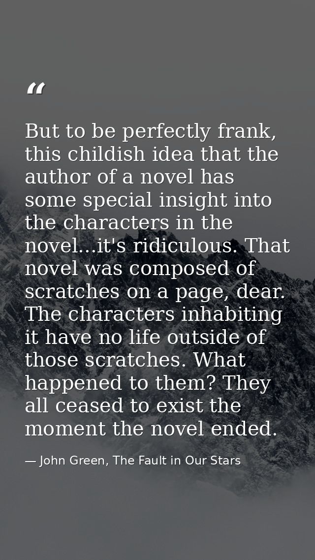 But to be perfectly frank, this childish idea that the author of a novel has some special insight into the characters in — John Green, The Fault in Our Stars