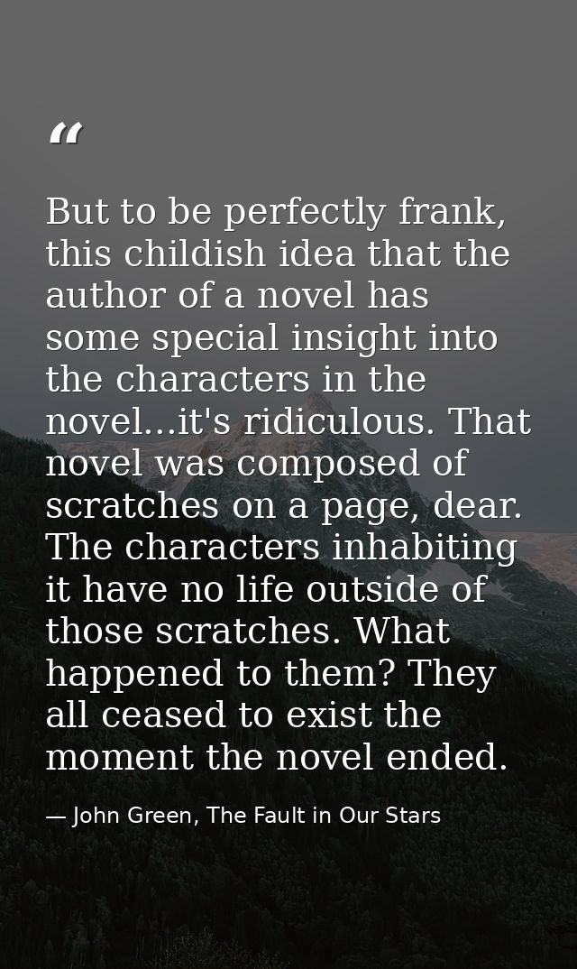 But to be perfectly frank, this childish idea that the author of a novel has some special insight into the characters in — John Green, The Fault in Our Stars