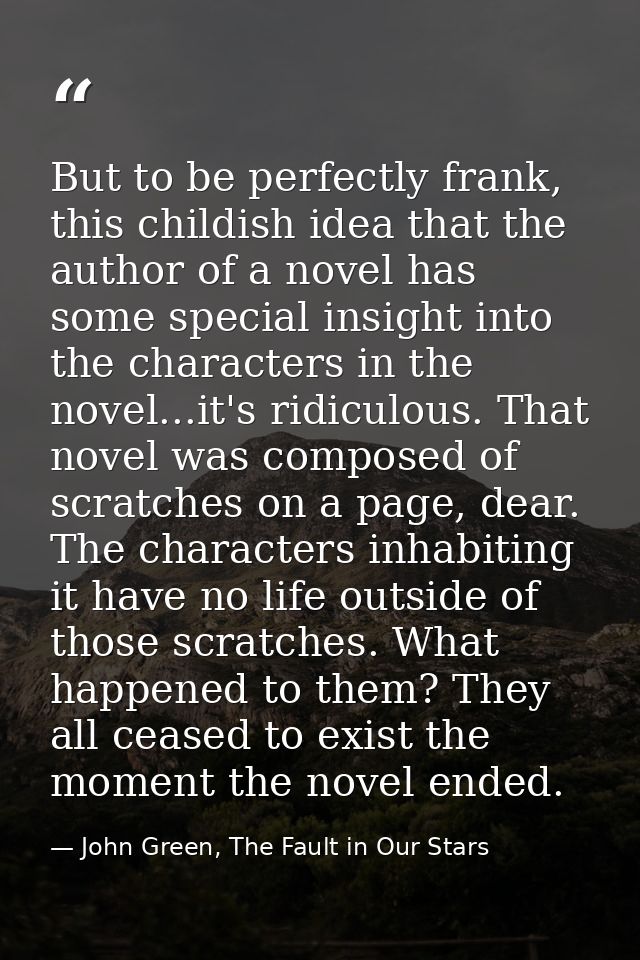 But to be perfectly frank, this childish idea that the author of a novel has some special insight into the characters in — John Green, The Fault in Our Stars