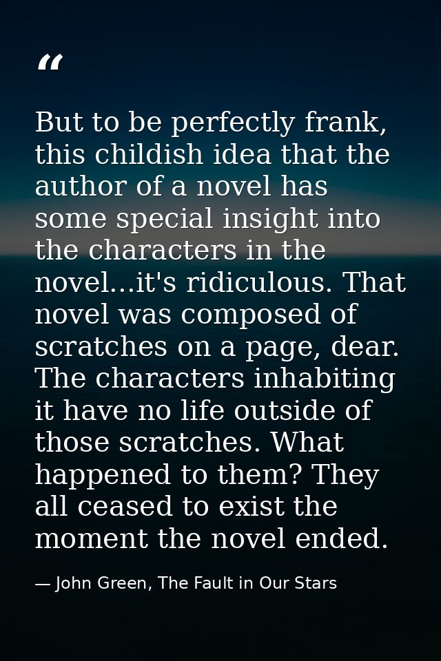 But to be perfectly frank, this childish idea that the author of a novel has some special insight into the characters in — John Green, The Fault in Our Stars
