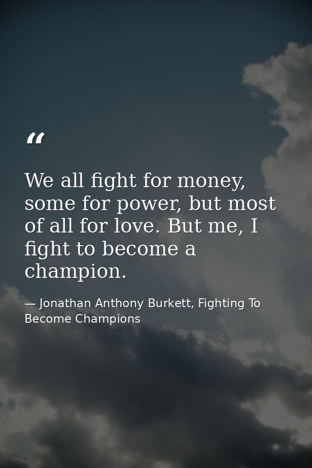 We all fight for money, some for power, but most of all for love. But me, I fight to become a champion. — Jonathan Anthony Burkett, Fighting To Become Champions