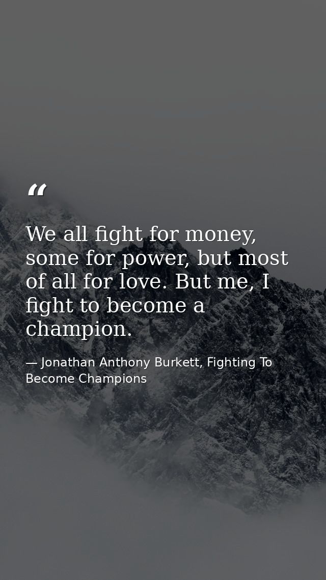 We all fight for money, some for power, but most of all for love. But me, I fight to become a champion. — Jonathan Anthony Burkett, Fighting To Become Champions