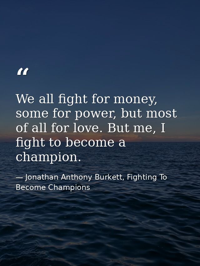 We all fight for money, some for power, but most of all for love. But me, I fight to become a champion. — Jonathan Anthony Burkett, Fighting To Become Champions
