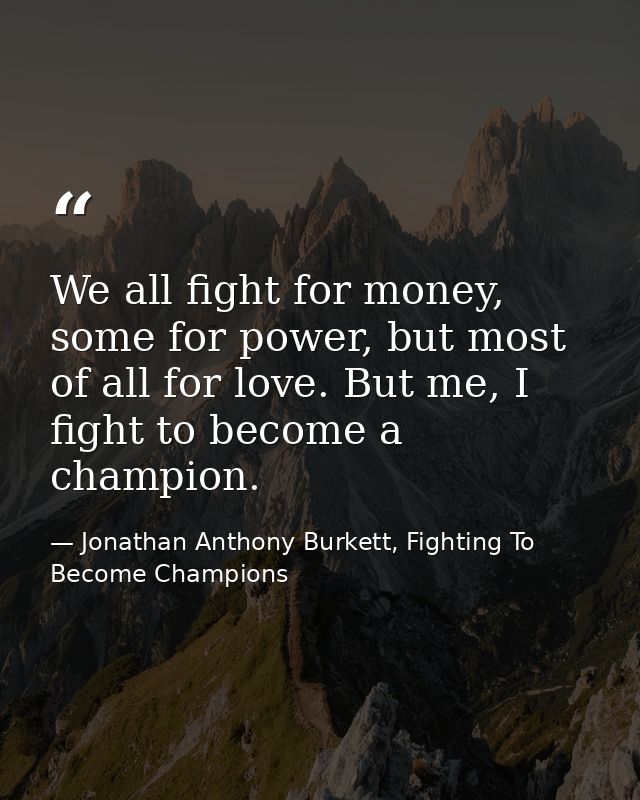 We all fight for money, some for power, but most of all for love. But me, I fight to become a champion. — Jonathan Anthony Burkett, Fighting To Become Champions