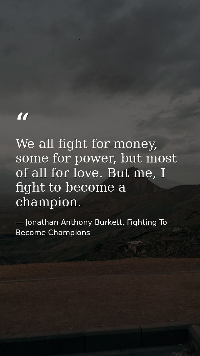 We all fight for money, some for power, but most of all for love. But me, I fight to become a champion. — Jonathan Anthony Burkett, Fighting To Become Champions