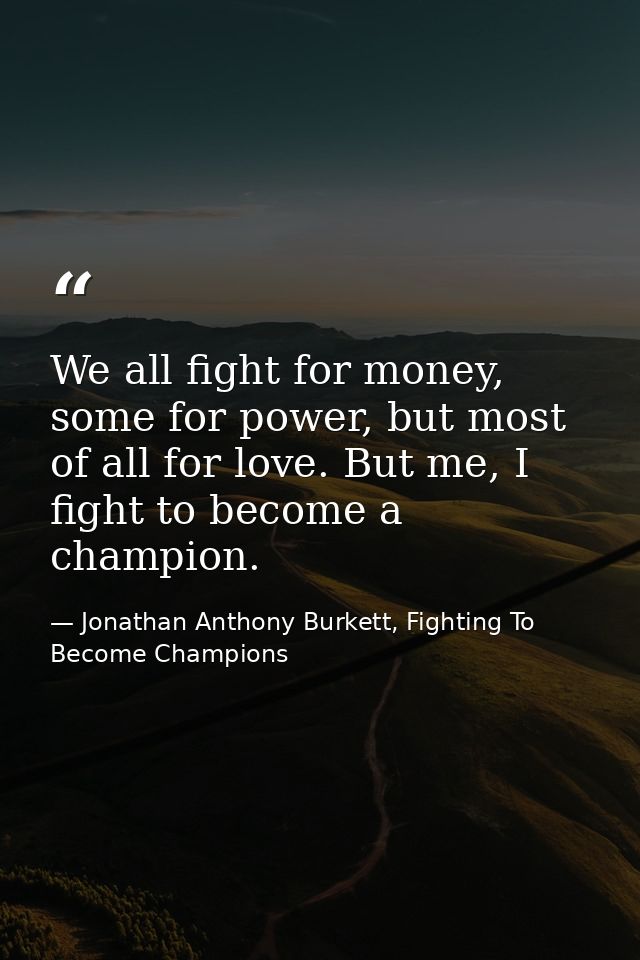 We all fight for money, some for power, but most of all for love. But me, I fight to become a champion. — Jonathan Anthony Burkett, Fighting To Become Champions