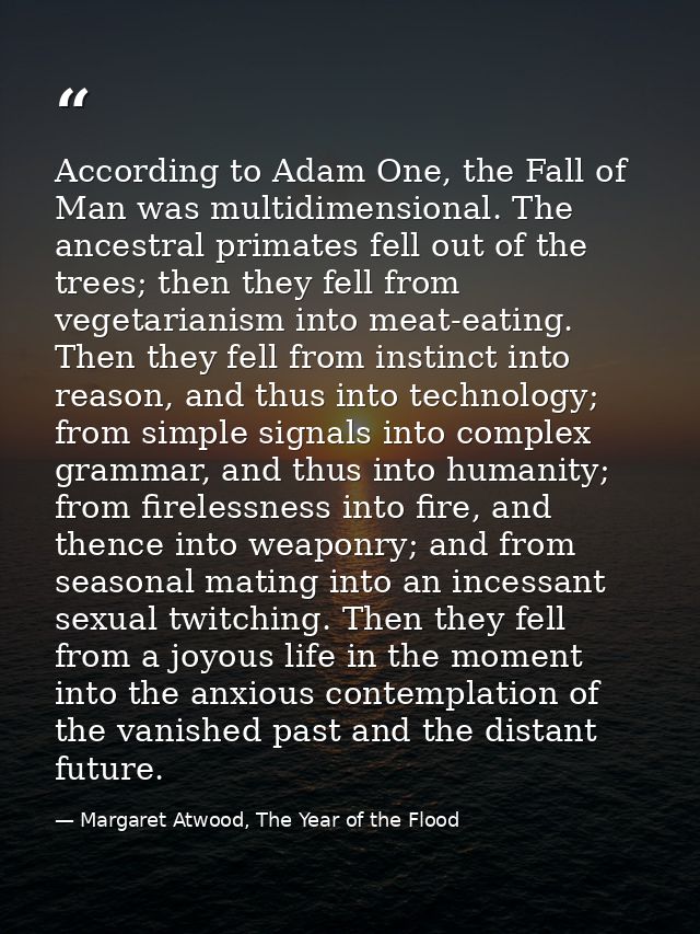 According to Adam One, the Fall of Man was multidimensional. The ancestral primates fell out of the trees; then they fel — Margaret Atwood, The Year of the Flood