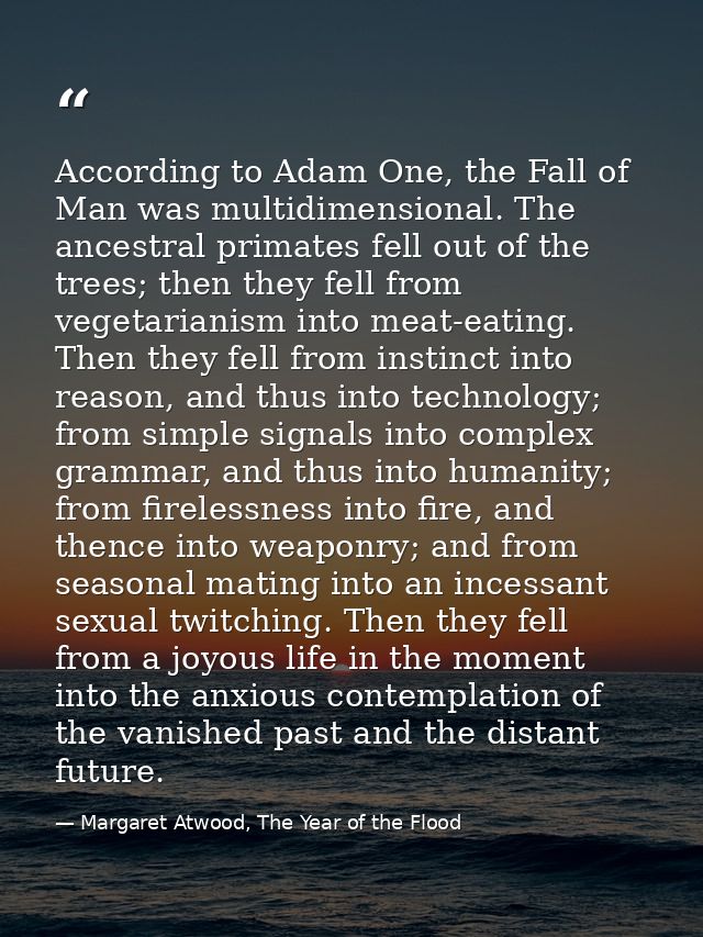According to Adam One, the Fall of Man was multidimensional. The ancestral primates fell out of the trees; then they fel — Margaret Atwood, The Year of the Flood