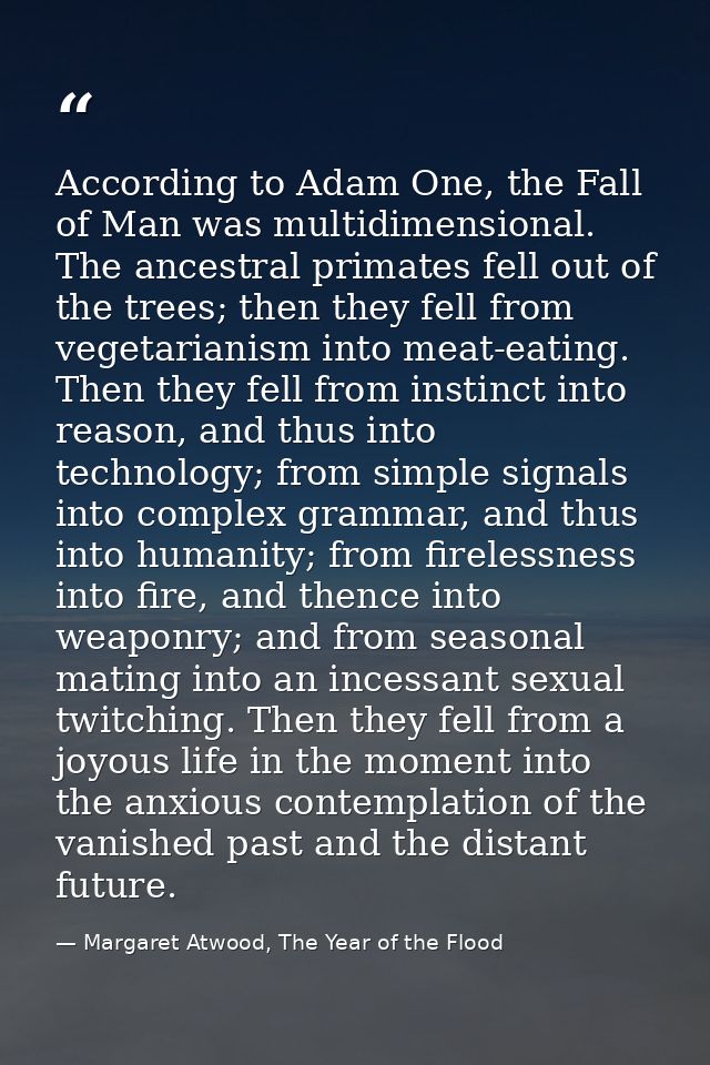 According to Adam One, the Fall of Man was multidimensional. The ancestral primates fell out of the trees; then they fel — Margaret Atwood, The Year of the Flood