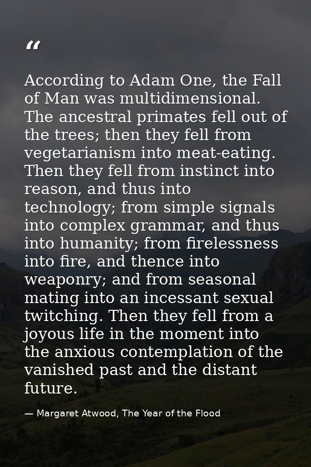 According to Adam One, the Fall of Man was multidimensional. The ancestral primates fell out of the trees; then they fel — Margaret Atwood, The Year of the Flood