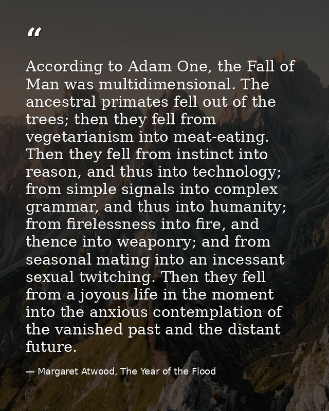 According to Adam One, the Fall of Man was multidimensional. The ancestral primates fell out of the trees; then they fel — Margaret Atwood, The Year of the Flood