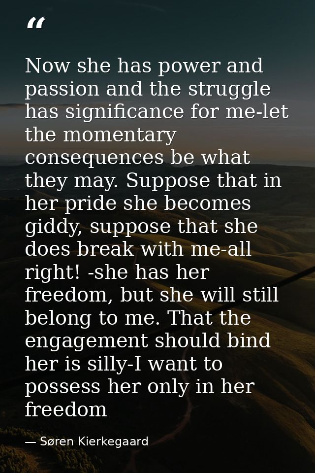 Now she has power and passion and the struggle has significance for me-let the momentary consequences be what they may.  — Søren Kierkegaard