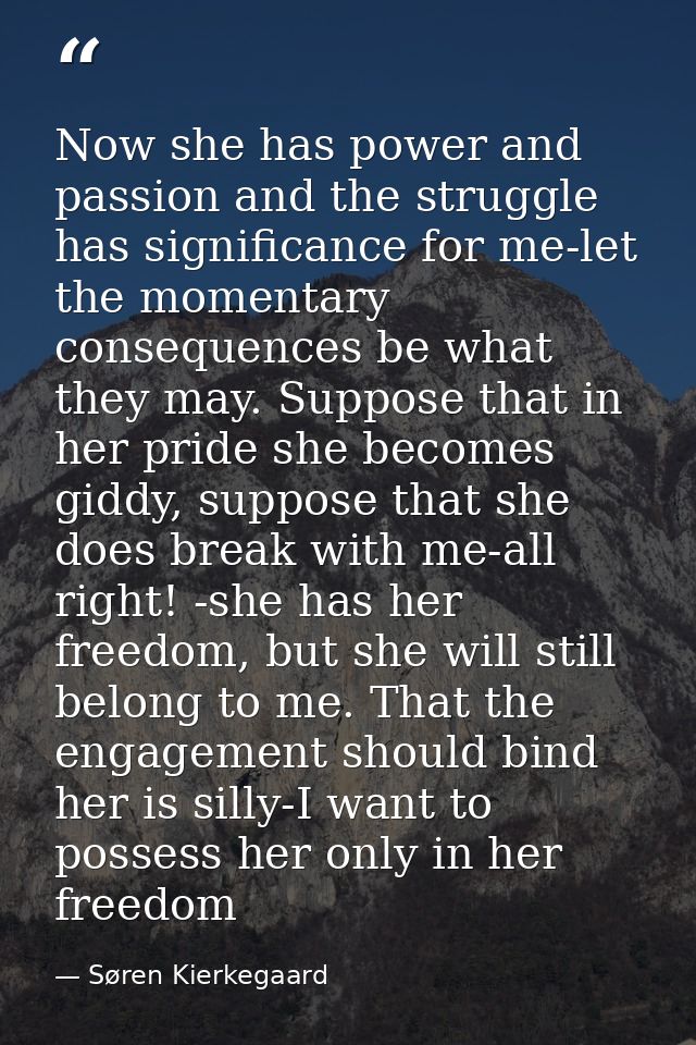 Now she has power and passion and the struggle has significance for me-let the momentary consequences be what they may.  — Søren Kierkegaard