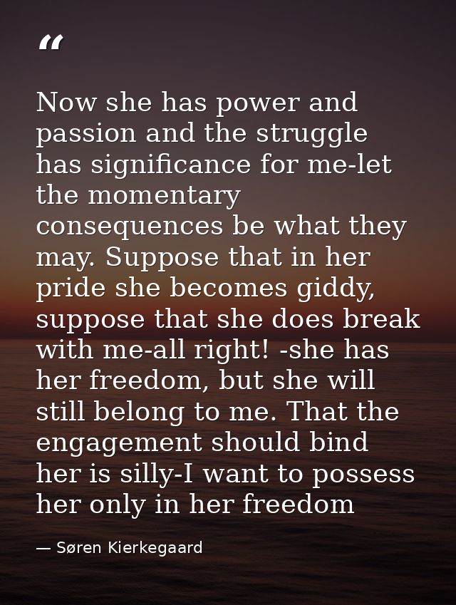 Now she has power and passion and the struggle has significance for me-let the momentary consequences be what they may.  — Søren Kierkegaard