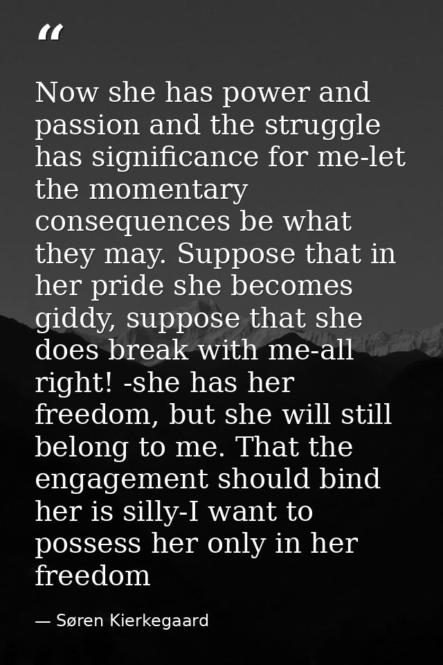 Now she has power and passion and the struggle has significance for me-let the momentary consequences be what they may.  — Søren Kierkegaard
