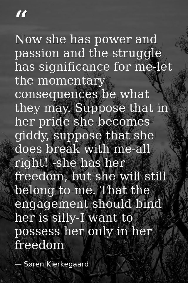 Now she has power and passion and the struggle has significance for me-let the momentary consequences be what they may.  — Søren Kierkegaard