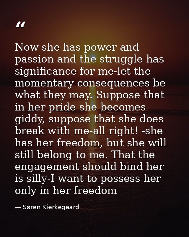 Now she has power and passion and the struggle has significance for me-let the momentary consequences be what they may.  — Søren Kierkegaard