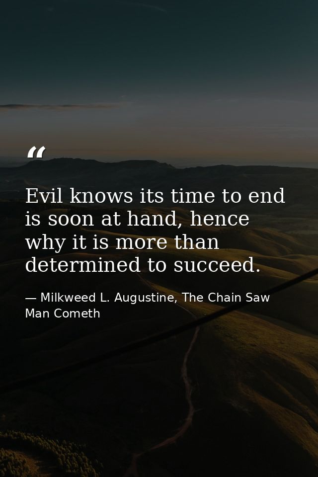 Evil knows its time to end is soon at hand, hence why it is more than determined to succeed. — Milkweed L. Augustine, The Chain Saw Man Cometh