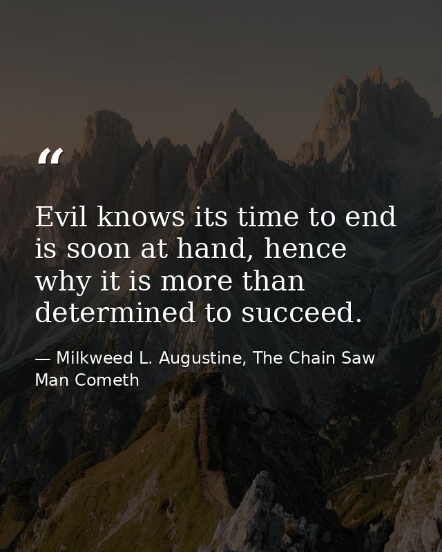Evil knows its time to end is soon at hand, hence why it is more than determined to succeed. — Milkweed L. Augustine, The Chain Saw Man Cometh