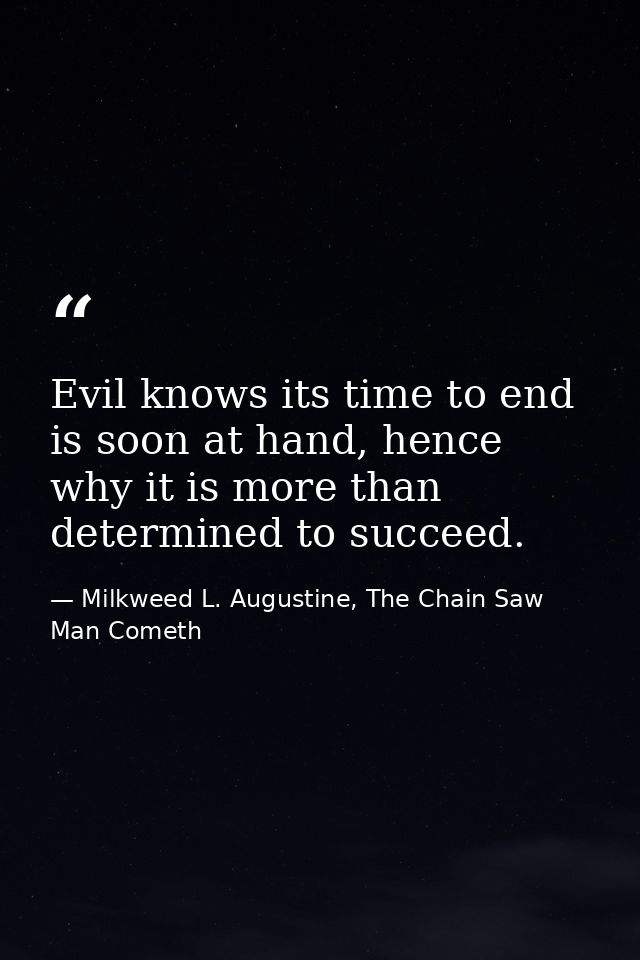 Evil knows its time to end is soon at hand, hence why it is more than determined to succeed. — Milkweed L. Augustine, The Chain Saw Man Cometh