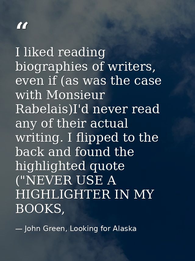 I liked reading biographies of writers, even if (as was the case with Monsieur Rabelais)I'd never read any of their actu — John Green, Looking for Alaska
