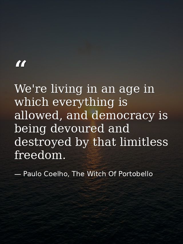 We're living in an age in which everything is allowed, and democracy is being devoured and destroyed by that limitless f — Paulo Coelho, The Witch Of Portobello