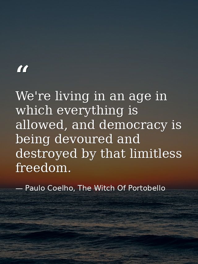 We're living in an age in which everything is allowed, and democracy is being devoured and destroyed by that limitless f — Paulo Coelho, The Witch Of Portobello