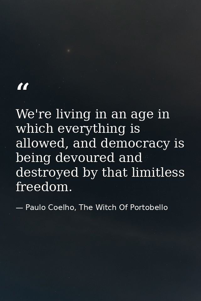 We're living in an age in which everything is allowed, and democracy is being devoured and destroyed by that limitless f — Paulo Coelho, The Witch Of Portobello