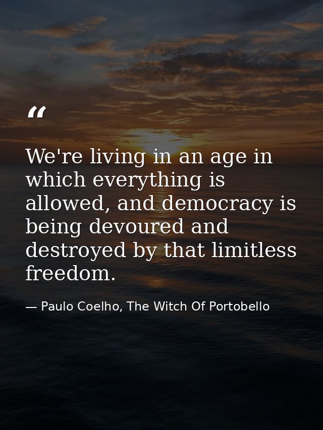 We're living in an age in which everything is allowed, and democracy is being devoured and destroyed by that limitless f — Paulo Coelho, The Witch Of Portobello