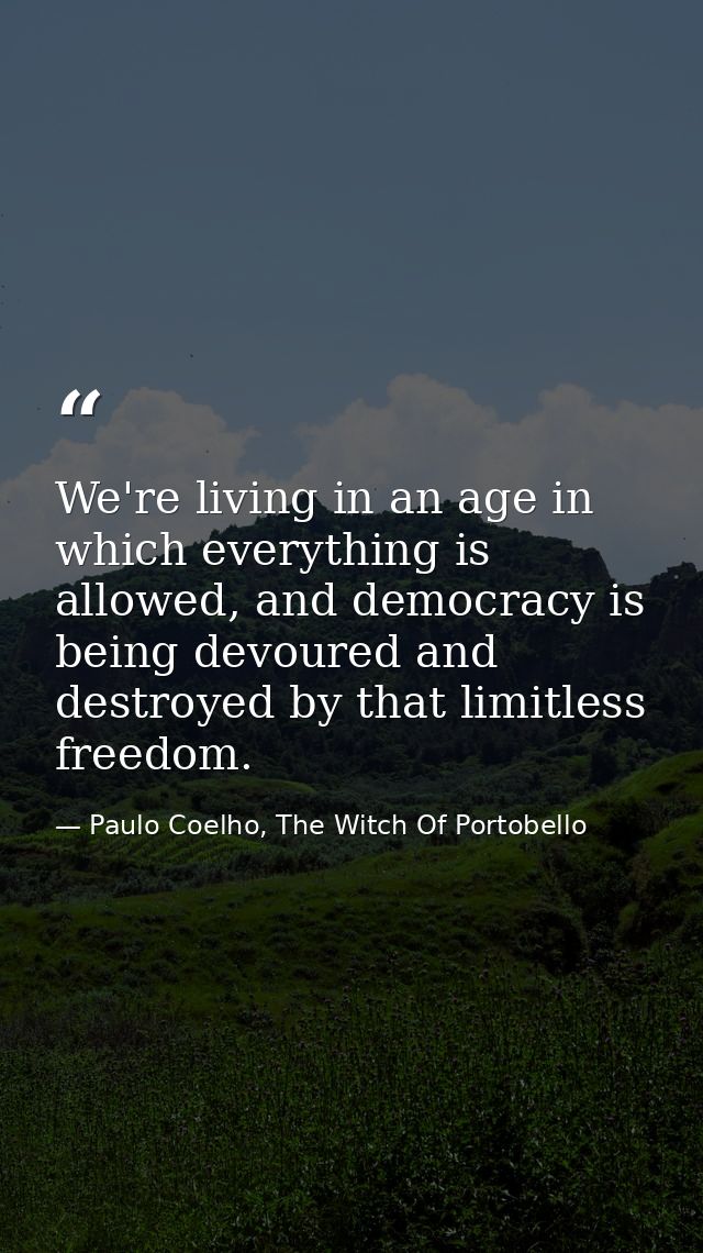 We're living in an age in which everything is allowed, and democracy is being devoured and destroyed by that limitless f — Paulo Coelho, The Witch Of Portobello