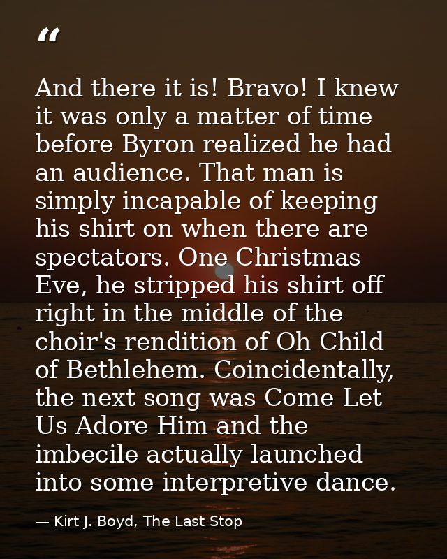 And there it is! Bravo! I knew it was only a matter of time before Byron realized he had an audience. That man is simply — Kirt J. Boyd, The Last Stop