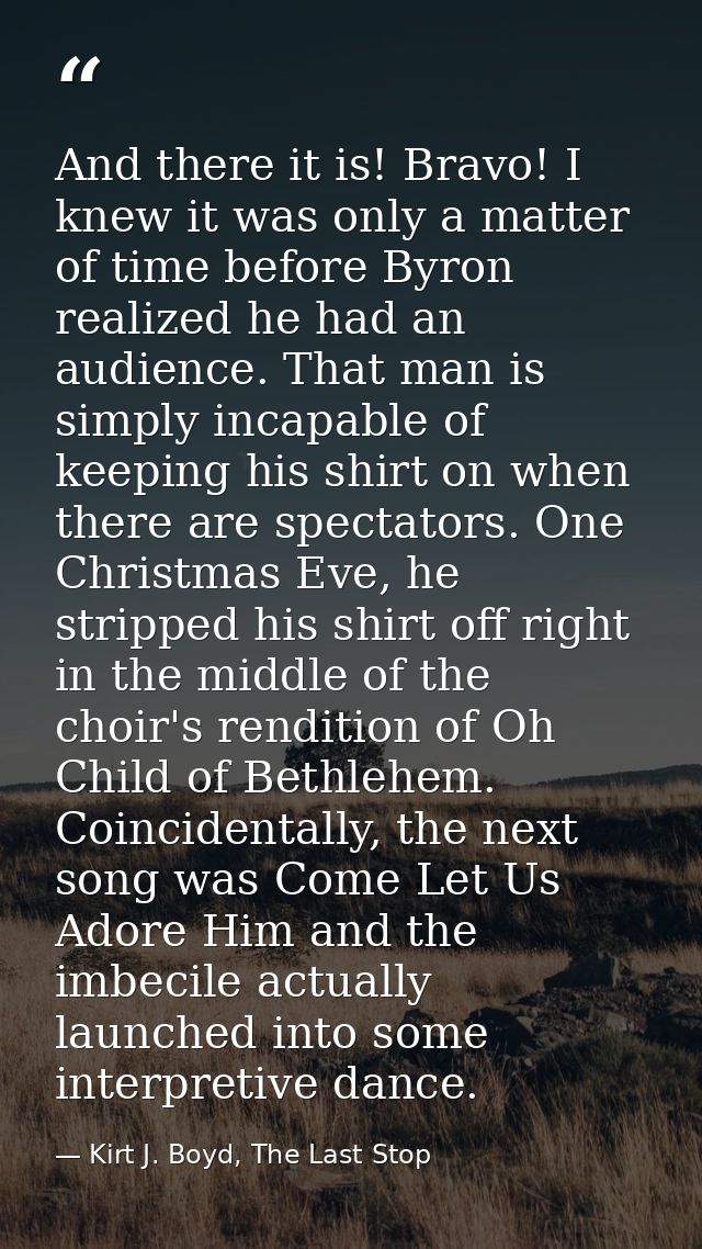 And there it is! Bravo! I knew it was only a matter of time before Byron realized he had an audience. That man is simply — Kirt J. Boyd, The Last Stop