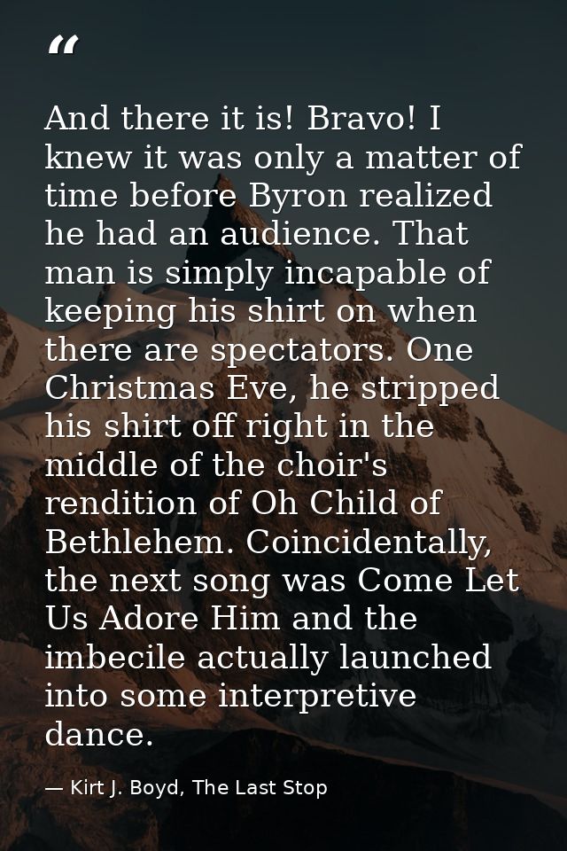 And there it is! Bravo! I knew it was only a matter of time before Byron realized he had an audience. That man is simply — Kirt J. Boyd, The Last Stop