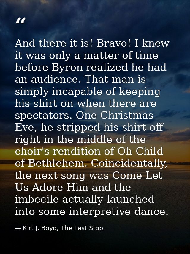 And there it is! Bravo! I knew it was only a matter of time before Byron realized he had an audience. That man is simply — Kirt J. Boyd, The Last Stop