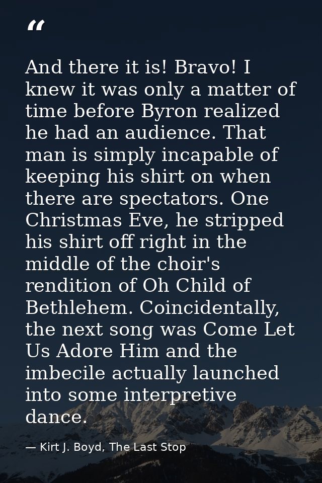 And there it is! Bravo! I knew it was only a matter of time before Byron realized he had an audience. That man is simply — Kirt J. Boyd, The Last Stop