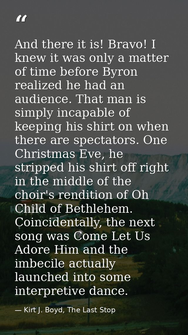 And there it is! Bravo! I knew it was only a matter of time before Byron realized he had an audience. That man is simply — Kirt J. Boyd, The Last Stop