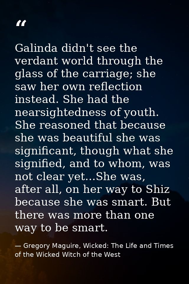 Galinda didn't see the verdant world through the glass of the carriage; she saw her own reflection instead. She had the  — Gregory Maguire, Wicked: The Life and Times of the Wicked Witch of the West