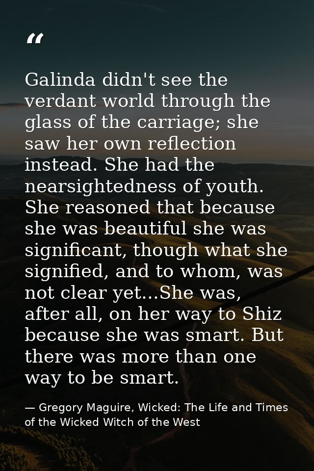Galinda didn't see the verdant world through the glass of the carriage; she saw her own reflection instead. She had the  — Gregory Maguire, Wicked: The Life and Times of the Wicked Witch of the West