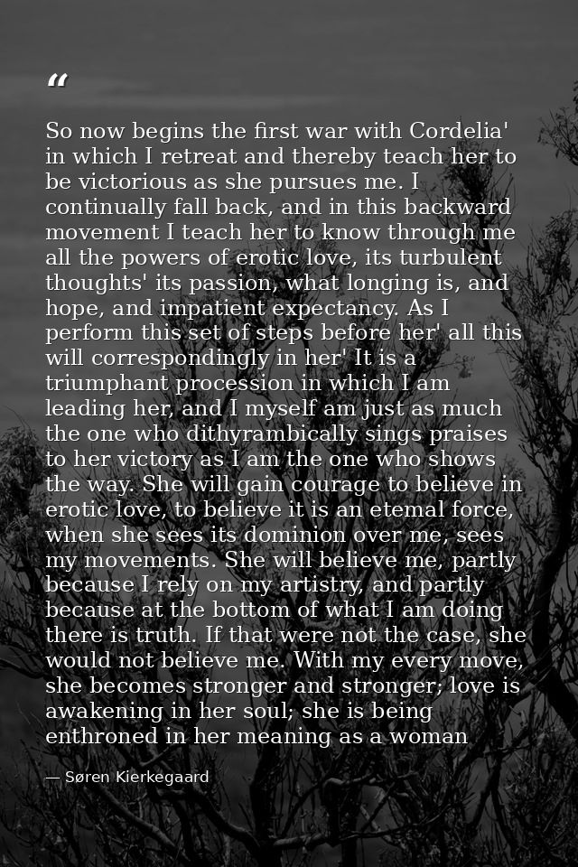 So now begins the first war with Cordelia' in which I retreat and thereby teach her to be victorious as she pursues me.  — Søren Kierkegaard