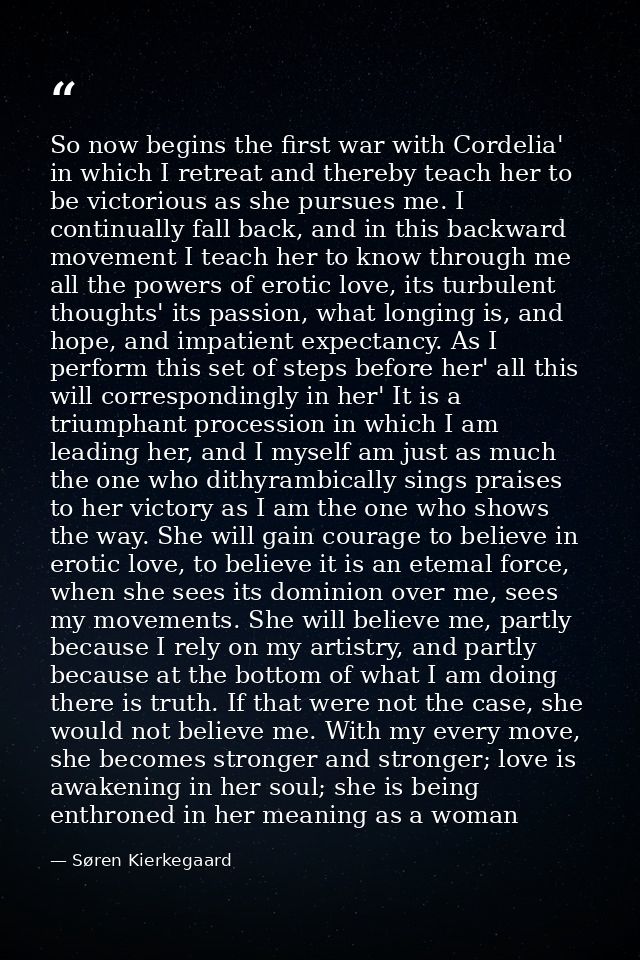 So now begins the first war with Cordelia' in which I retreat and thereby teach her to be victorious as she pursues me.  — Søren Kierkegaard