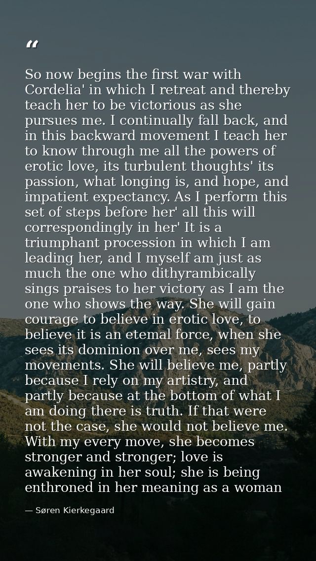 So now begins the first war with Cordelia' in which I retreat and thereby teach her to be victorious as she pursues me.  — Søren Kierkegaard
