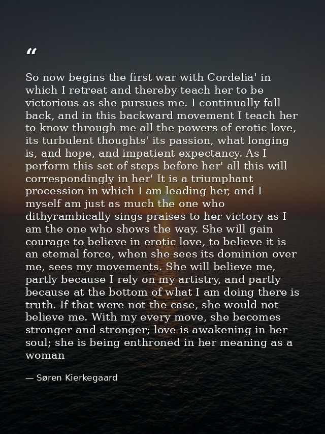 So now begins the first war with Cordelia' in which I retreat and thereby teach her to be victorious as she pursues me.  — Søren Kierkegaard