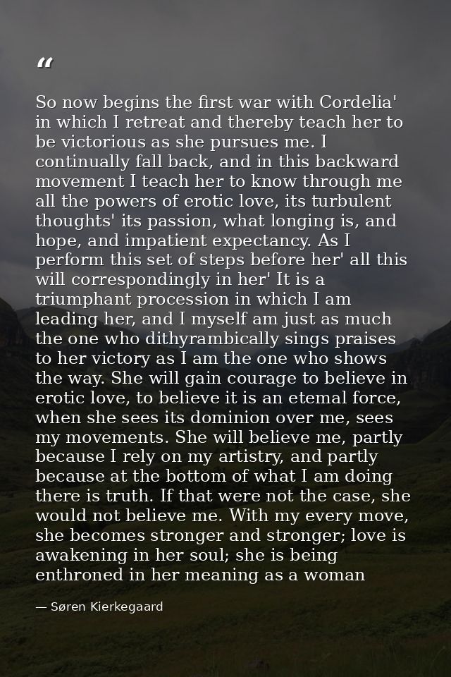 So now begins the first war with Cordelia' in which I retreat and thereby teach her to be victorious as she pursues me.  — Søren Kierkegaard