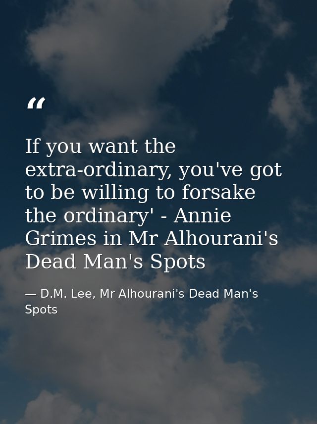 If you want the extra-ordinary, you've got to be willing to forsake the ordinary' - Annie Grimes in Mr Alhourani's Dead  — D.M. Lee, Mr Alhourani's Dead Man's Spots