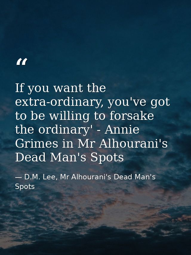 If you want the extra-ordinary, you've got to be willing to forsake the ordinary' - Annie Grimes in Mr Alhourani's Dead  — D.M. Lee, Mr Alhourani's Dead Man's Spots