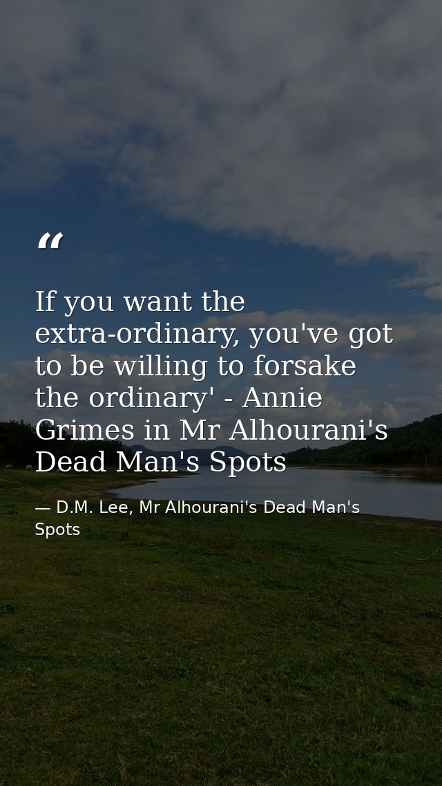 If you want the extra-ordinary, you've got to be willing to forsake the ordinary' - Annie Grimes in Mr Alhourani's Dead  — D.M. Lee, Mr Alhourani's Dead Man's Spots