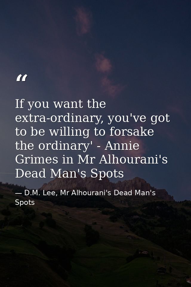 If you want the extra-ordinary, you've got to be willing to forsake the ordinary' - Annie Grimes in Mr Alhourani's Dead  — D.M. Lee, Mr Alhourani's Dead Man's Spots