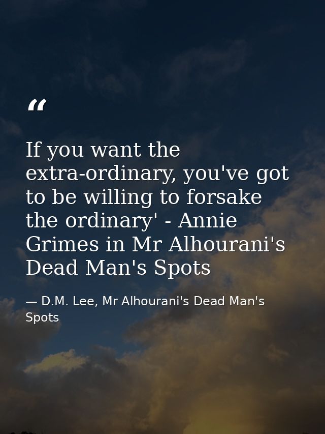 If you want the extra-ordinary, you've got to be willing to forsake the ordinary' - Annie Grimes in Mr Alhourani's Dead  — D.M. Lee, Mr Alhourani's Dead Man's Spots